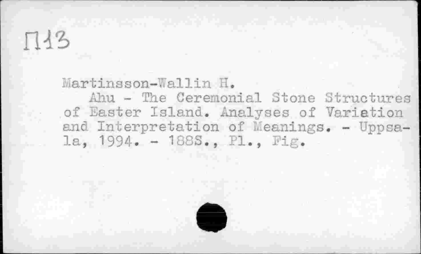 ﻿шъ
Martinsson-Wallin H.
Ahu - The Ceremonial Stone Structures of Easter Island. Analyses of Variation and Interpretation of Meanings. - Uppsala, 1994. - 188S., Pl., Fig.